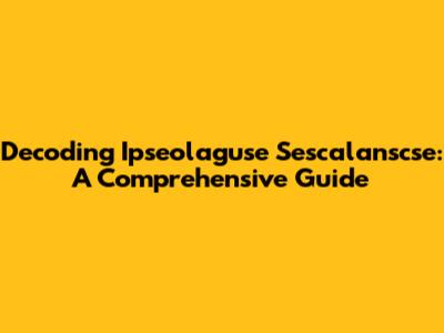 Decoding Ipseolaguse Sescalanscse: A Comprehensive Guide
