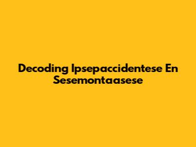 Decoding Ipsepaccidentese En Sesemontaasese