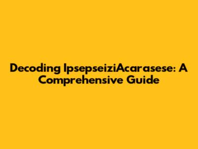 Decoding IpsepseiziAcarasese: A Comprehensive Guide
