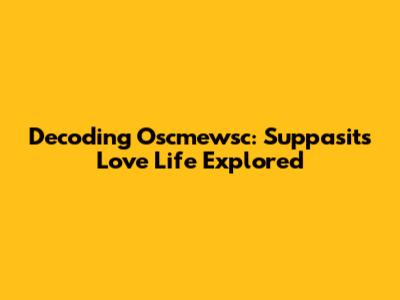 Decoding Oscmewsc: Suppasit's Love Life Explored