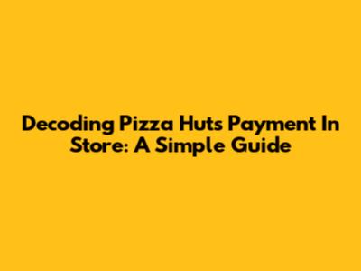 Decoding Pizza Hut's 'Payment In Store': A Simple Guide