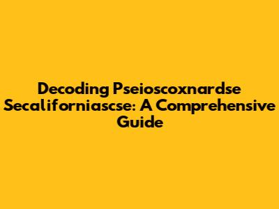 Decoding Pseioscoxnardse Secaliforniascse: A Comprehensive Guide