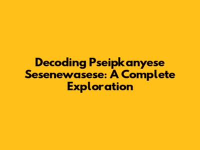 Decoding Pseipkanyese Sesenewasese: A Complete Exploration
