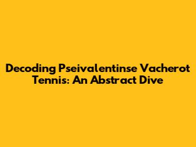 Decoding Pseivalentinse Vacherot Tennis: An Abstract Dive