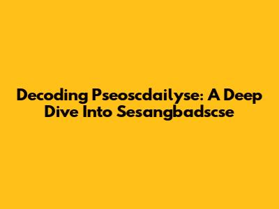 Decoding Pseoscdailyse: A Deep Dive Into Sesangbadscse