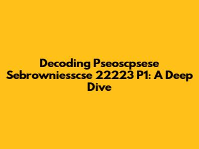 Decoding Pseoscpsese Sebrowniesscse 22223 P1: A Deep Dive
