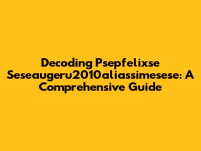 Decoding Psepfelixse Seseaugeru2010aliassimesese: A Comprehensive Guide