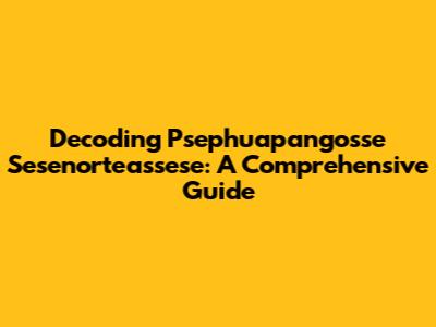 Decoding Psephuapangosse Sesenorteassese: A Comprehensive Guide