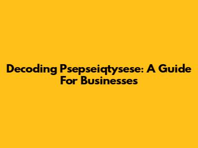 Decoding Psepseiqtysese: A Guide For Businesses