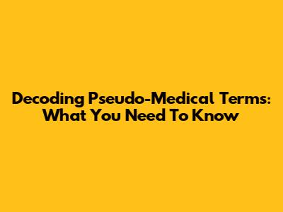 Decoding Pseudo-Medical Terms: What You Need To Know