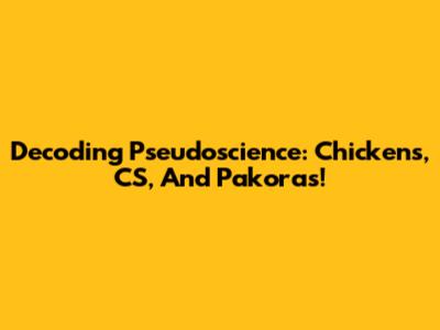 Decoding Pseudoscience: Chickens, CS, And Pakoras!