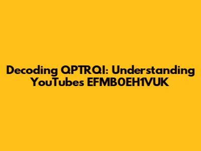 Decoding QPTRQI: Understanding YouTube's EFMB0EH1VUK