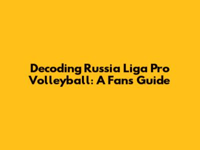 Decoding Russia Liga Pro Volleyball: A Fan's Guide