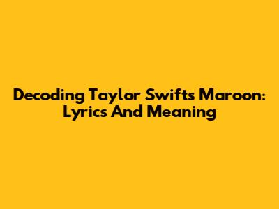Decoding Taylor Swift's 'Maroon': Lyrics And Meaning