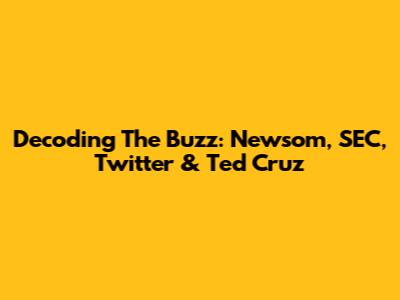 Decoding The Buzz: Newsom, SEC, Twitter & Ted Cruz