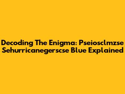 Decoding The Enigma: Pseiosclmzse Sehurricanegerscse Blue Explained