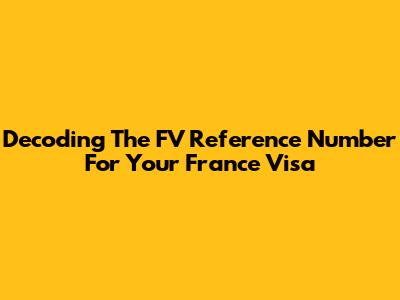 Decoding The FV Reference Number For Your France Visa