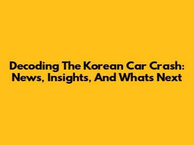 Decoding The Korean Car Crash: News, Insights, And What's Next