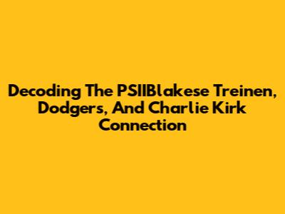 Decoding The PSIIBlakese Treinen, Dodgers, And Charlie Kirk Connection