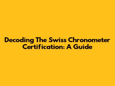 Decoding The Swiss Chronometer Certification: A Guide