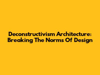 Deconstructivism Architecture: Breaking The Norms Of Design