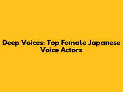 Deep Voices: Top Female Japanese Voice Actors
