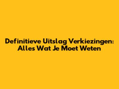 Definitieve Uitslag Verkiezingen: Alles Wat Je Moet Weten