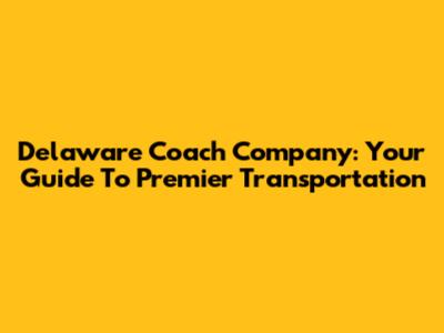 Delaware Coach Company: Your Guide To Premier Transportation