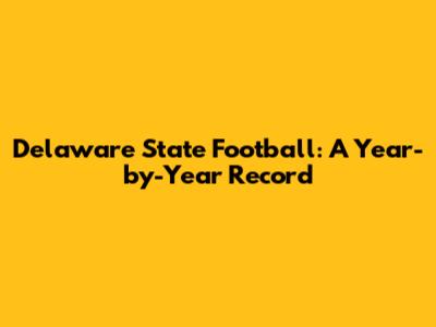 Delaware State Football: A Year-by-Year Record