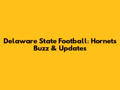 Delaware State Football: Hornets' Buzz & Updates
