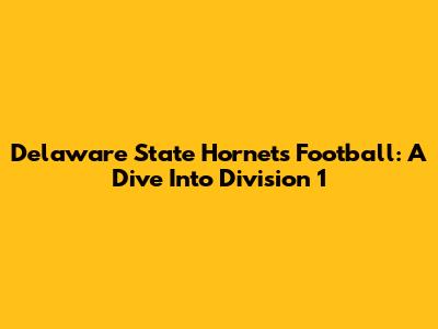 Delaware State Hornets Football: A Dive Into Division 1