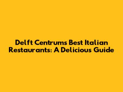 Delft Centrum's Best Italian Restaurants: A Delicious Guide