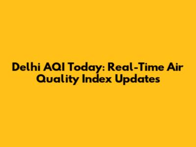 Delhi AQI Today: Real-Time Air Quality Index Updates