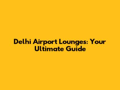 Delhi Airport Lounges: Your Ultimate Guide