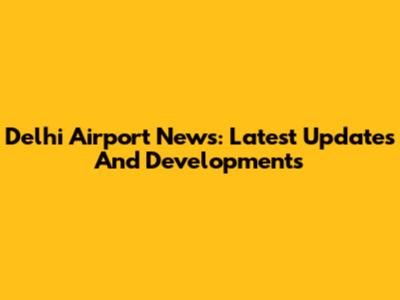 Delhi Airport News: Latest Updates And Developments