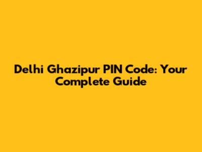 Delhi Ghazipur PIN Code: Your Complete Guide