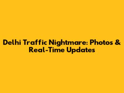 Delhi Traffic Nightmare: Photos & Real-Time Updates
