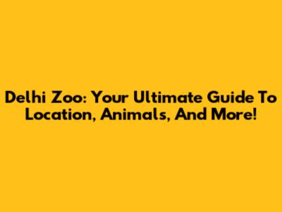 Delhi Zoo: Your Ultimate Guide To Location, Animals, And More!