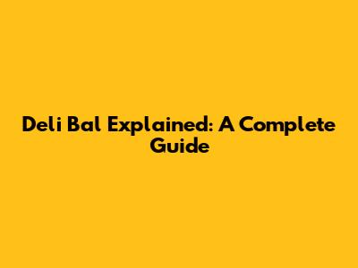 Deli Bal Explained: A Complete Guide