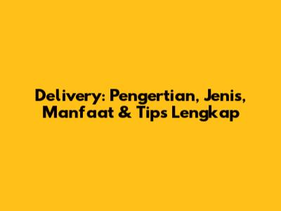 Delivery: Pengertian, Jenis, Manfaat & Tips Lengkap