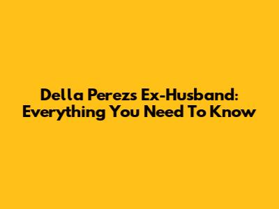 Della Perez's Ex-Husband: Everything You Need To Know