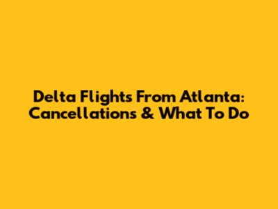 Delta Flights From Atlanta: Cancellations & What To Do