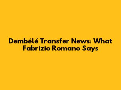 Dembélé Transfer News: What Fabrizio Romano Says