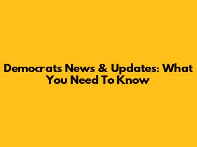 Democrats' News & Updates: What You Need To Know