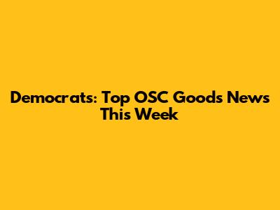 Democrats: Top OSC Goods News This Week