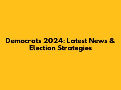 Democrats 2024: Latest News & Election Strategies