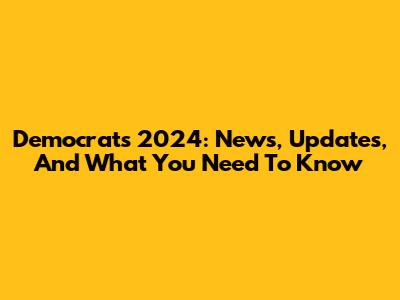 Democrats 2024: News, Updates, And What You Need To Know