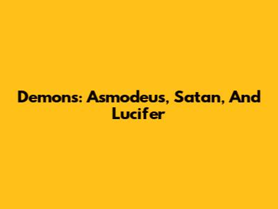 Demons: Asmodeus, Satan, And Lucifer