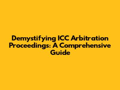 Demystifying ICC Arbitration Proceedings: A Comprehensive Guide