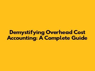 Demystifying Overhead Cost Accounting: A Complete Guide